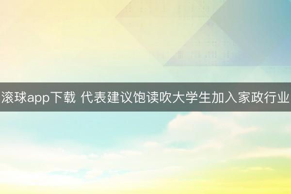 滚球app下载 代表建议饱读吹大学生加入家政行业