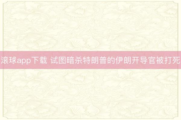 滚球app下载 试图暗杀特朗普的伊朗开导官被打死