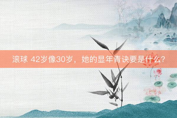 滚球 42岁像30岁，她的显年青诀要是什么？