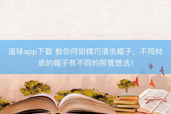 滚球app下载 教你何如精巧清洗帽子，不同材质的帽子有不同的照管想法！
