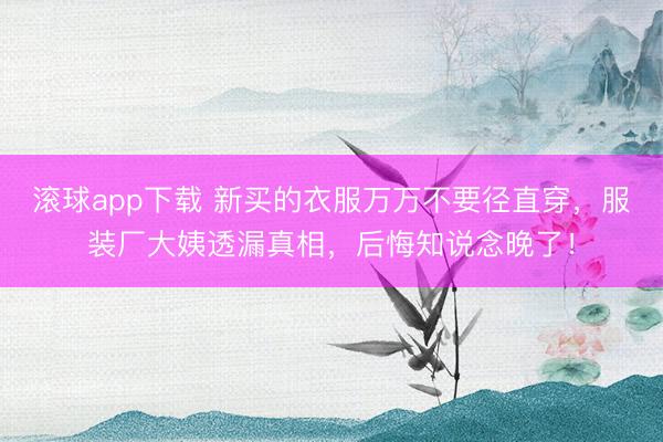 滚球app下载 新买的衣服万万不要径直穿，服装厂大姨透漏真相，后悔知说念晚了！