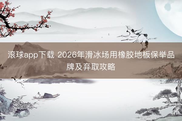 滚球app下载 2026年滑冰场用橡胶地板保举品牌及弃取攻略