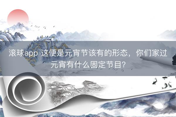 滚球app 这便是元宵节该有的形态，你们家过元宵有什么固定节目？
