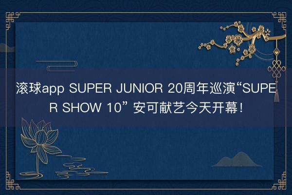 滚球app SUPER JUNIOR 20周年巡演“SUPER SHOW 10” 安可献艺今天开幕！