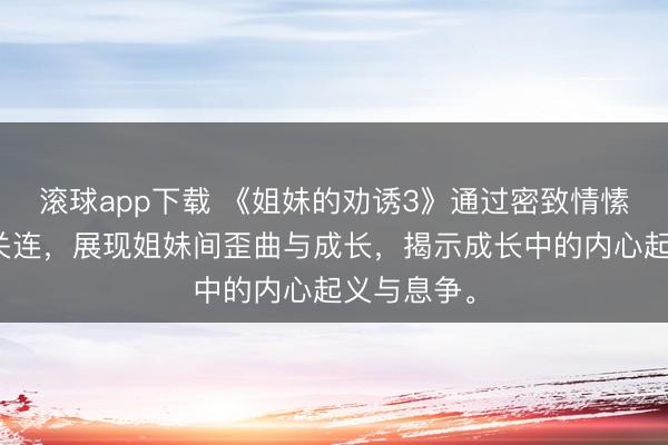 滚球app下载 《姐妹的劝诱3》通过密致情愫琢磨家庭关连，展现姐妹间歪曲与成长，揭示成长中的内心起义与息争。