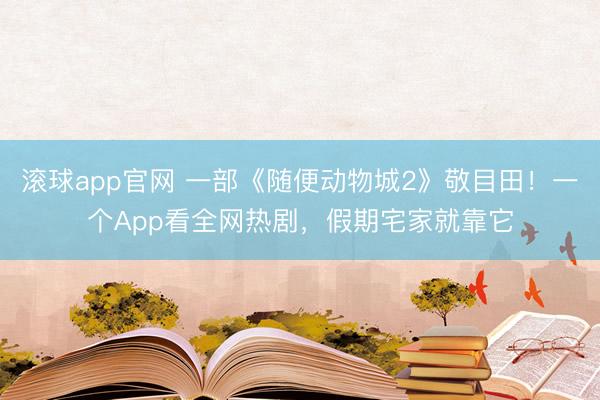 滚球app官网 一部《随便动物城2》敬目田！一个App看全网热剧，假期宅家就靠它