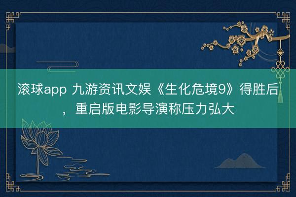 滚球app 九游资讯文娱《生化危境9》得胜后，重启版电影导演称压力弘大
