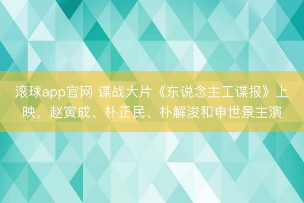 滚球app官网 谍战大片《东说念主工谍报》上映，赵寅成、朴正民、朴解浚和申世景主演