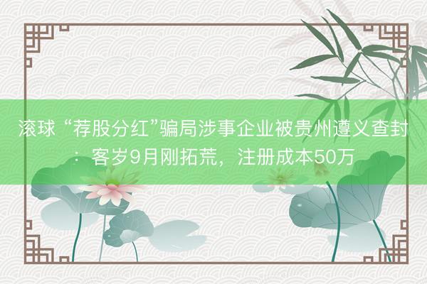 滚球 “荐股分红”骗局涉事企业被贵州遵义查封：客岁9月刚拓荒，注册成本50万