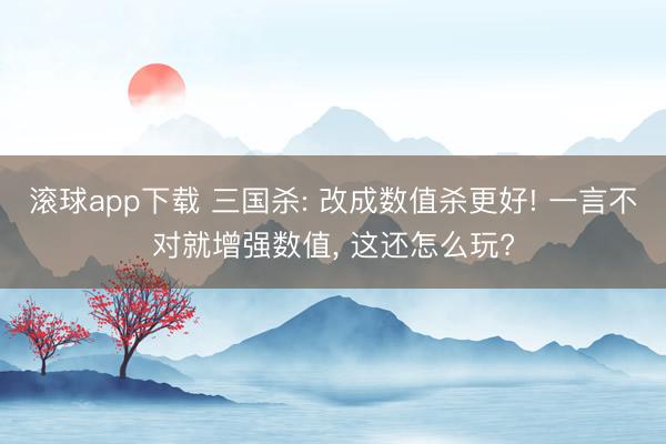 滚球app下载 三国杀: 改成数值杀更好! 一言不对就增强数值， 这还怎么玩?