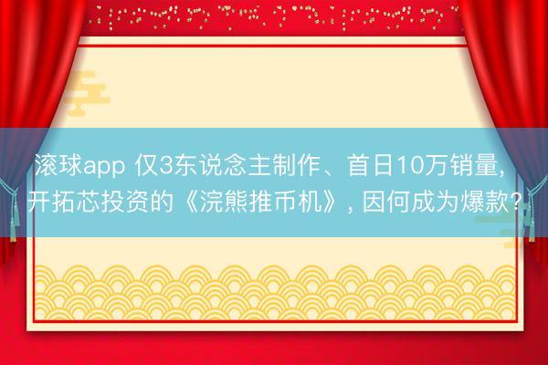滚球app 仅3东说念主制作、首日10万销量， 开拓芯投资的《浣熊推币机》， 因何成为爆款?