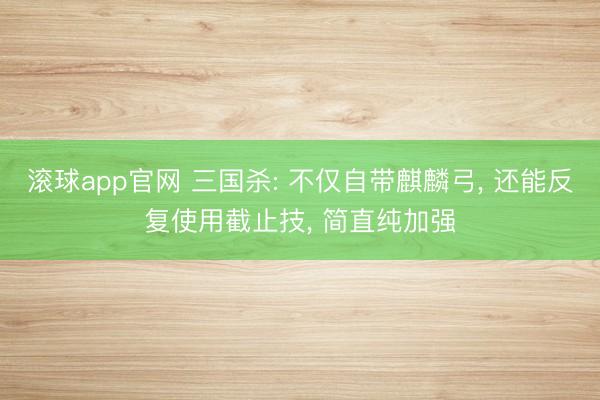 滚球app官网 三国杀: 不仅自带麒麟弓， 还能反复使用截止技， 简直纯加强
