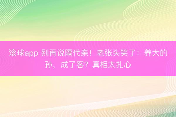 滚球app 别再说隔代亲！老张头笑了：养大的孙，成了客？真相太扎心