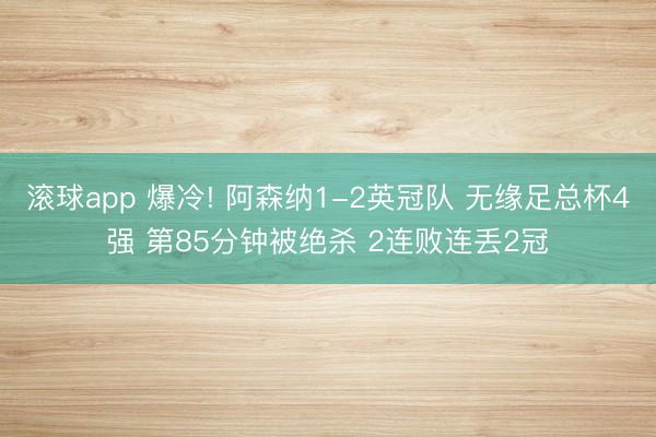 滚球app 爆冷! 阿森纳1-2英冠队 无缘足总杯4强 第85分钟被绝杀 2连败连丢2冠