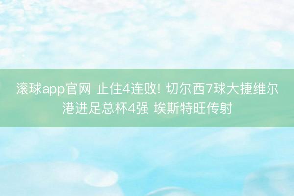 滚球app官网 止住4连败! 切尔西7球大捷维尔港进足总杯4强 埃斯特旺传射