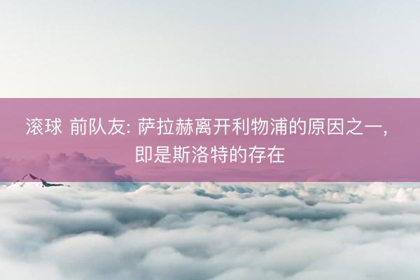 滚球 前队友: 萨拉赫离开利物浦的原因之一， 即是斯洛特的存在