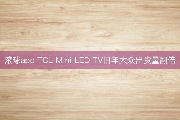 滚球app TCL Mini LED TV旧年大众出货量翻倍