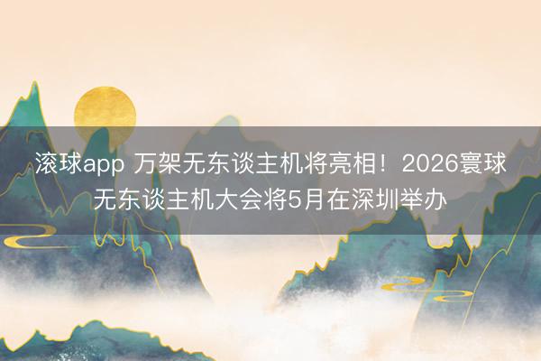 滚球app 万架无东谈主机将亮相！2026寰球无东谈主机大会将5月在深圳举办
