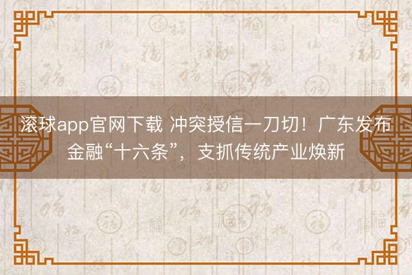 滚球app官网下载 冲突授信一刀切！广东发布金融“十六条”，支抓传统产业焕新