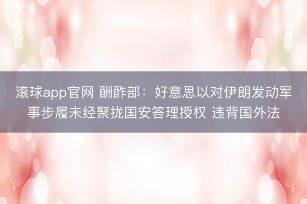 滚球app官网 酬酢部：好意思以对伊朗发动军事步履未经聚拢国安答理授权 违背国外法