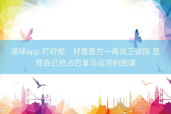 滚球app 叮咛部：好意思方一再说三谈四 显现自己抢占巴拿马运河的图谋