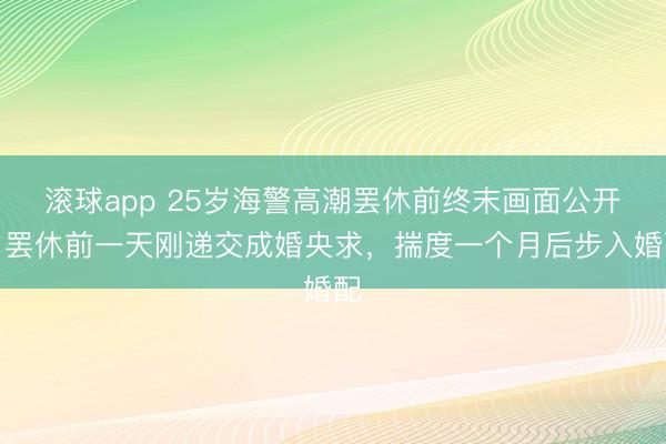 滚球app 25岁海警高潮罢休前终末画面公开；罢休前一天刚递交成婚央求，揣度一个月后步入婚配