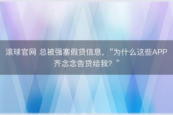 滚球官网 总被强塞假贷信息，“为什么这些APP齐念念告贷给我？”