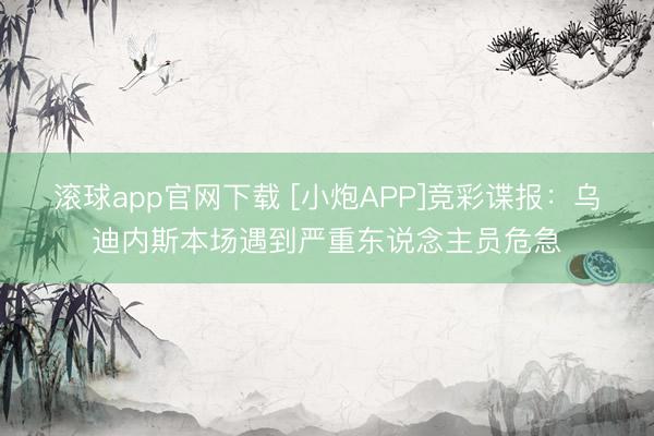滚球app官网下载 [小炮APP]竞彩谍报：乌迪内斯本场遇到严重东说念主员危急