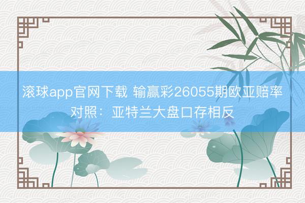 滚球app官网下载 输赢彩26055期欧亚赔率对照：亚特兰大盘口存相反