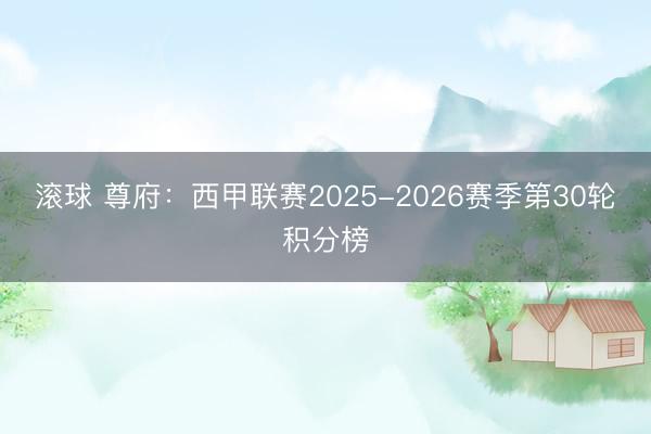 滚球 尊府：西甲联赛2025-2026赛季第30轮积分榜