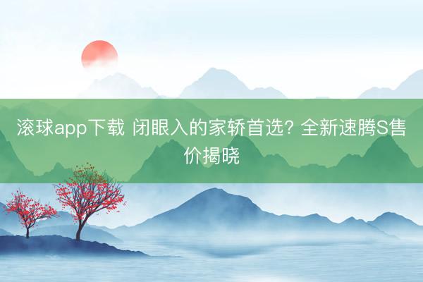 滚球app下载 闭眼入的家轿首选? 全新速腾S售价揭晓
