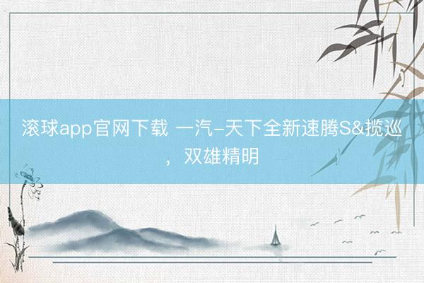 滚球app官网下载 一汽-天下全新速腾S&揽巡，双雄精明