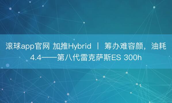 滚球app官网 加推Hybrid 丨 筹办难容颜，油耗4.4——第八代雷克萨斯ES 300h