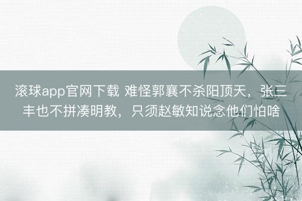 滚球app官网下载 难怪郭襄不杀阳顶天，张三丰也不拼凑明教，只须赵敏知说念他们怕啥
