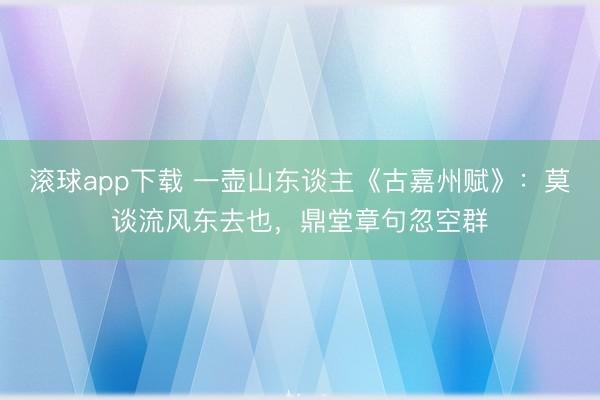 滚球app下载 一壶山东谈主《古嘉州赋》：莫谈流风东去也，鼎堂章句忽空群