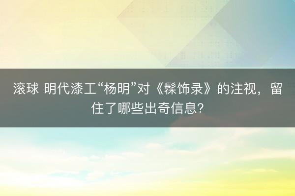 滚球 明代漆工“杨明”对《髹饰录》的注视，留住了哪些出奇信息？