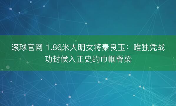 滚球官网 1.86米大明女将秦良玉:唯独凭战功封侯入正史的巾帼脊梁