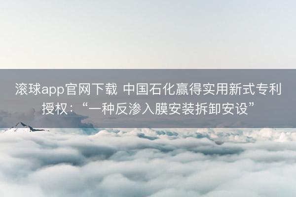 滚球app官网下载 中国石化赢得实用新式专利授权：“一种反渗入膜安装拆卸安设”