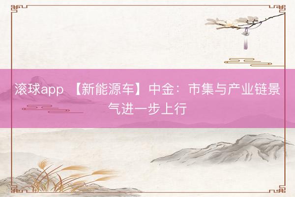 滚球app 【新能源车】中金：市集与产业链景气进一步上行