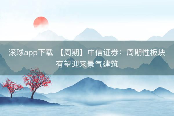 滚球app下载 【周期】中信证券:周期性板块有望迎来景气建筑