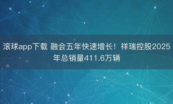 滚球app下载 融会五年快速增长!祥瑞控股2025年总销量411.6万辆