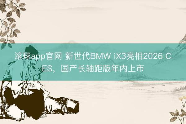 滚球app官网 新世代BMW iX3亮相2026 CES，国产长轴距版年内上市