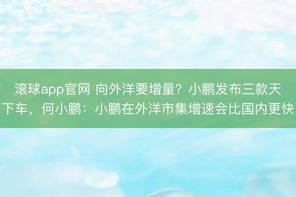 滚球app官网 向外洋要增量？小鹏发布三款天下车，何小鹏：小鹏在外洋市集增速会比国内更快