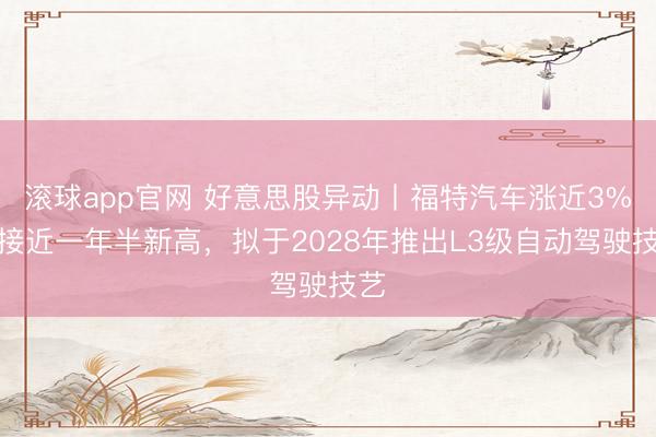 滚球app官网 好意思股异动丨福特汽车涨近3%创接近一年半新高,拟于2028年推出L3级自动驾驶技艺