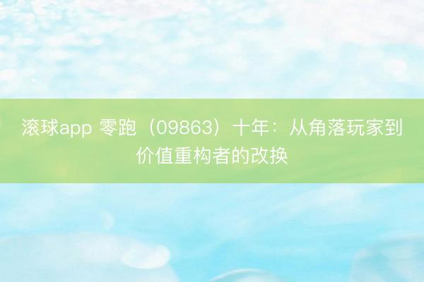 滚球app 零跑（09863）十年：从角落玩家到价值重构者的改换
