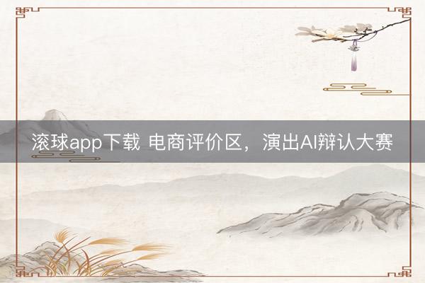 滚球app下载 电商评价区,演出AI辩认大赛