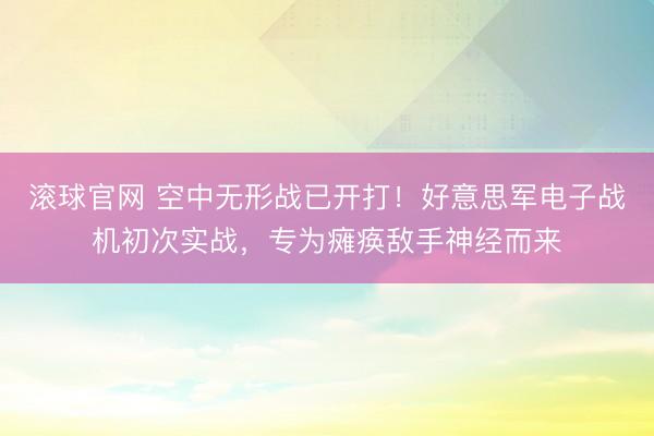 滚球官网 空中无形战已开打！好意思军电子战机初次实战，专为瘫痪敌手神经而来