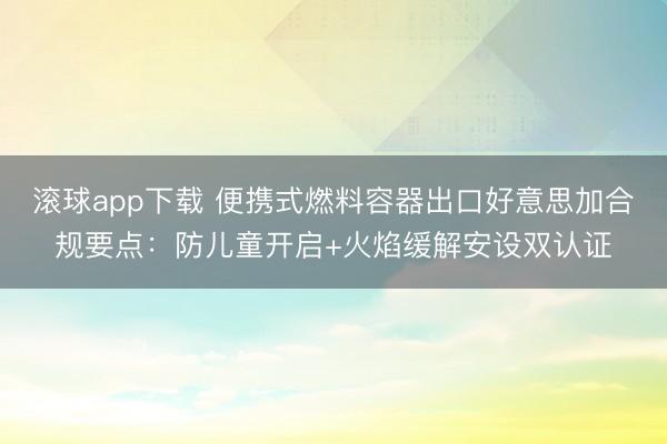 滚球app下载 便携式燃料容器出口好意思加合规要点：防儿童开启+火焰缓解安设双认证