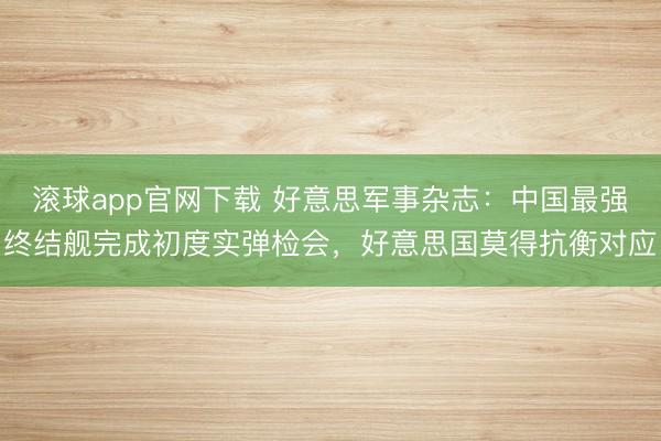 滚球app官网下载 好意思军事杂志:中国最强终结舰完成初度实弹检会,好意思国莫得抗衡对应