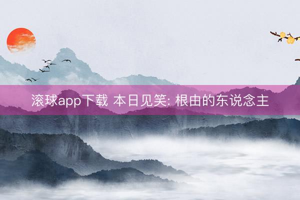 滚球app下载 本日见笑: 根由的东说念主